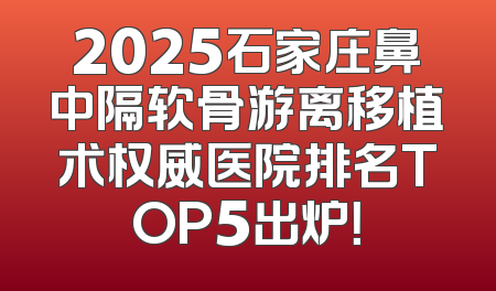 2025石家庄鼻中隔软骨游离移植术权威医院排名TOP5出炉！