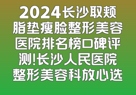2024长沙取颊脂垫瘦脸整形美容医院排名榜口碑评测！长沙人民医院整形美容科放心选