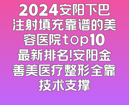 2024安阳下巴注射填充靠谱的美容医院top10最新排名！安阳金善美医疗整形全靠技术支撑