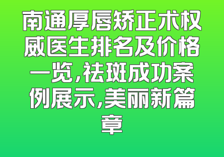 南通厚唇矫正术权威医生排名及价格一览，祛斑成功案例展示，美丽新篇章