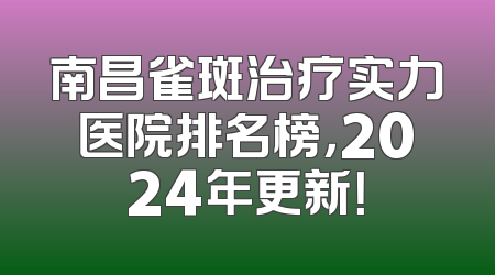 南昌雀斑治疗实力医院排名榜，2024年更新！