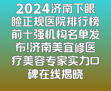 2024济南下眼睑正规医院排行榜前十强机构名单发布！济南美宜修医疗美容专家实力口碑在线揭晓