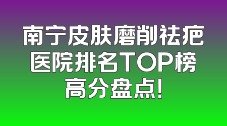 南宁皮肤磨削祛疤医院排名TOP榜高分盘点！