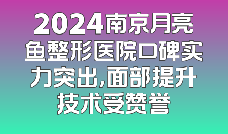 2024南京月亮鱼整形医院口碑实力突出，面部提升技术受赞誉