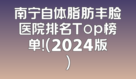 南宁自体脂肪丰脸医院排名Top榜单！(2024版)