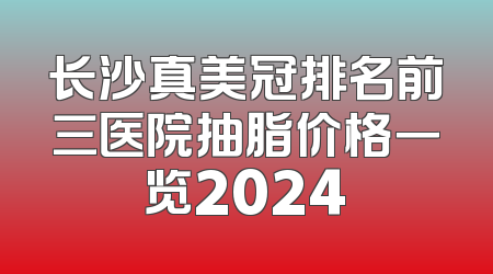 长沙真美冠排名前三医院抽脂价格一览2024