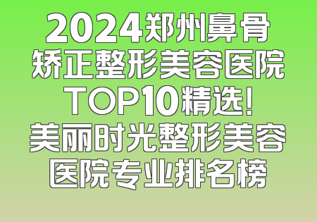 2024郑州鼻骨矫正整形美容医院TOP10精选！美丽时光整形美容医院专业排名榜
