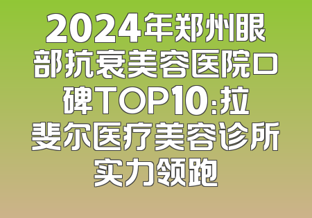 2024年郑州眼部抗衰美容医院口碑TOP10：拉斐尔医疗美容诊所实力领跑