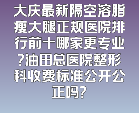 大庆最新隔空溶脂瘦大腿正规医院排行前十哪家更专业？油田总医院整形科收费标准公开公正吗？