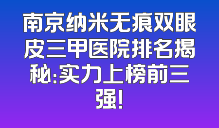 南京纳米无痕双眼皮三甲医院排名揭秘：实力上榜前三强！