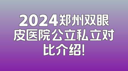 2024郑州双眼皮医院公立私立对比介绍！