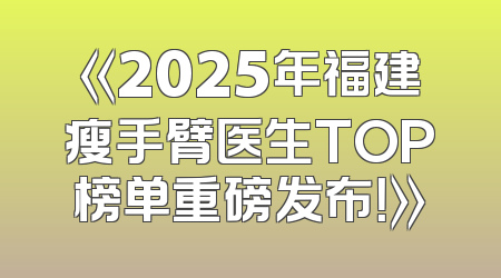 《2025年福建瘦手臂医生TOP榜单重磅发布！》