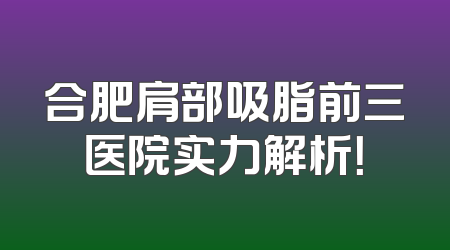 合肥肩部吸脂前三医院实力解析！