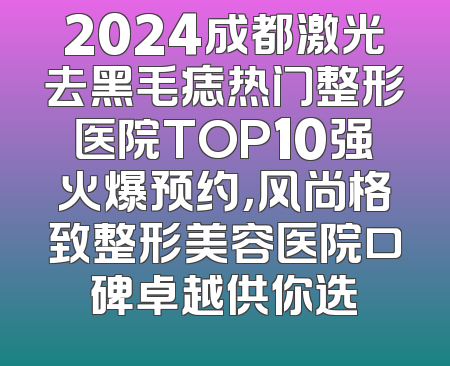 2024成都激光去黑毛痣热门整形医院TOP10强火爆预约，风尚格致整形美容医院口碑卓越供你选