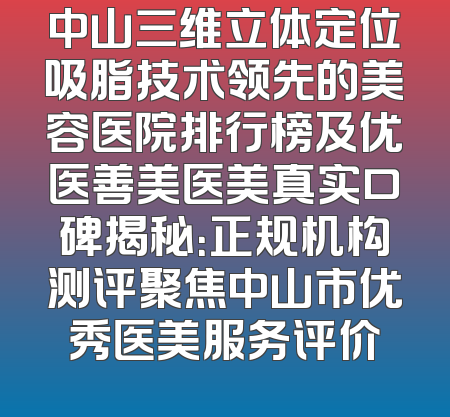 中山三维立体定位吸脂技术领先的美容医院排行榜及优医善美医美真实口碑揭秘：正规机构测评聚焦中山市优秀医美服务评价