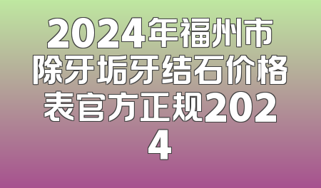 2024年福州市除牙垢牙结石价格表官方正规2024