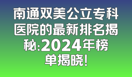 南通双美公立专科医院的最新排名揭秘：2024年榜单揭晓！