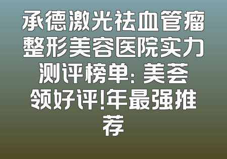 承德激光祛血管瘤整形美容医院实力测评榜单：玥美荟领好评！年最强推荐