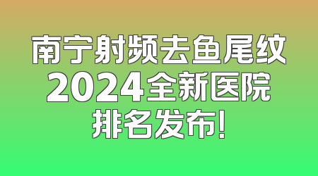 南宁射频去鱼尾纹2024全新医院排名发布！