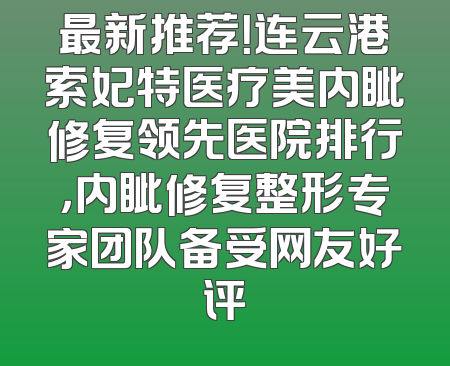 最新推荐！连云港索妃特医疗美内眦修复领先医院排行，内眦修复整形专家团队备受网友好评