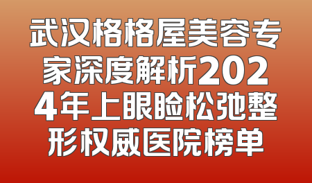 武汉格格屋美容专家深度解析2024年上眼睑松弛整形权威医院榜单