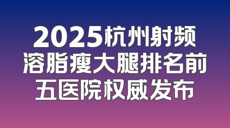 2025杭州射频溶脂瘦大腿排名前五医院权威发布