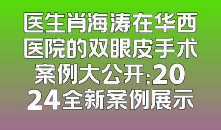 医生肖海涛在华西医院的双眼皮手术案例大公开：2024全新案例展示