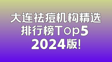 大连祛痘机构精选排行榜Top5 2024版！