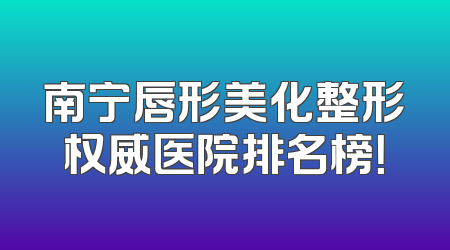 南宁唇形美化整形权威医院排名榜！
