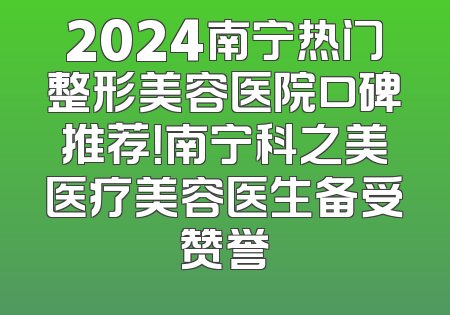 2024南宁热门整形美容医院口碑推荐！南宁科之美医疗美容医生备受赞誉