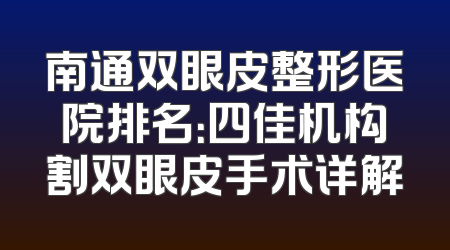 南通双眼皮整形医院排名：四佳机构割双眼皮手术详解