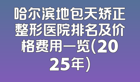 哈尔滨地包天矫正整形医院排名及价格费用一览(2025年)