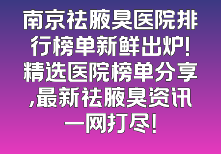 南京祛腋臭医院排行榜单新鲜出炉！精选医院榜单分享，最新祛腋臭资讯一网打尽！
