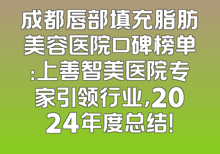 成都唇部填充脂肪美容医院口碑榜单：上善智美医院专家引领行业，2024年度总结！