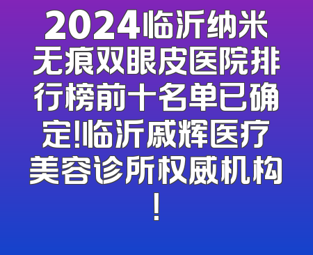 2024临沂纳米无痕双眼皮医院排行榜前十名单已确定！临沂戚辉医疗美容诊所权威机构！