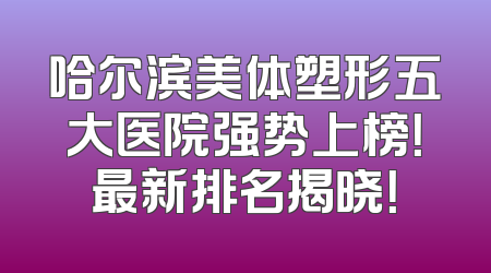 哈尔滨美体塑形五大医院强势上榜！最新排名揭晓！