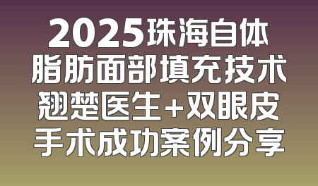 2025珠海自体脂肪面部填充技术翘楚医生+双眼皮手术成功案例分享