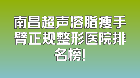 南昌超声溶脂瘦手臂正规整形医院排名榜!