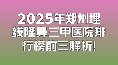 2025年郑州埋线隆鼻三甲医院排行榜前三解析！