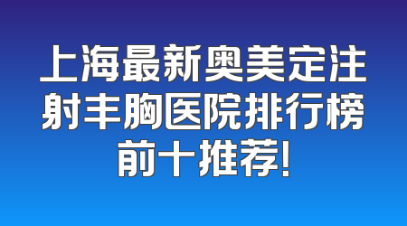 上海最新奥美定注射丰胸医院排行榜前十推荐！