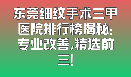 东莞细纹手术三甲医院排行榜揭秘：专业改善，精选前三！
