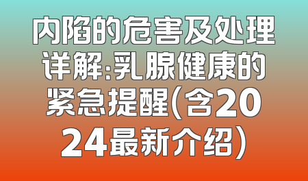 内陷的危害及处理详解：乳腺健康的紧急提醒（含2024最新介绍）