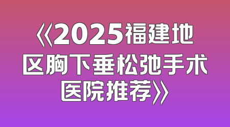 《2025福建地区胸下垂松弛手术医院推荐》