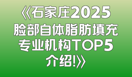 《石家庄2025脸部自体脂肪填充专业机构TOP5介绍！》