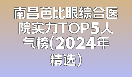 南昌芭比眼综合医院实力TOP5人气榜（2024年精选）