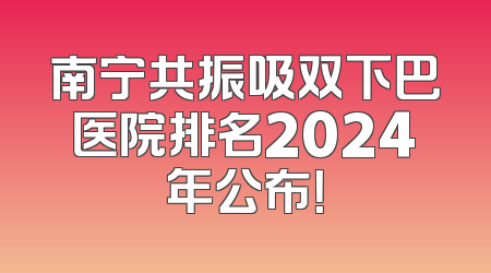 南宁共振吸双下巴医院排名2024年公布！