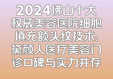 2024佛山十大权威美容医院细胞填充额头纹技术：黛颜人医疗美容门诊口碑与实力并存