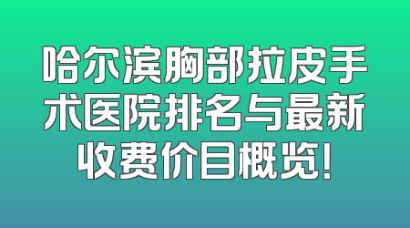 哈尔滨胸部拉皮手术医院排名与最新收费价目概览！