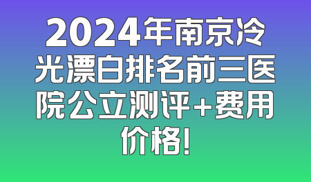 2024年南京冷光漂白排名前三医院公立测评+费用价格!