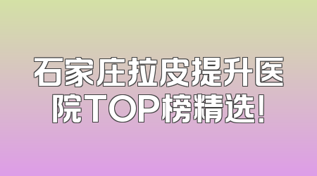 石家庄拉皮提升医院TOP榜精选！
